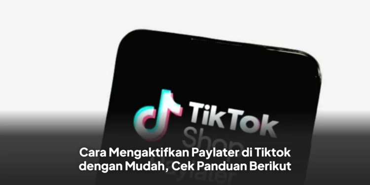 Cara Mengaktifkan Paylater di Tiktok dengan Mudah, Cek Panduan Berikut