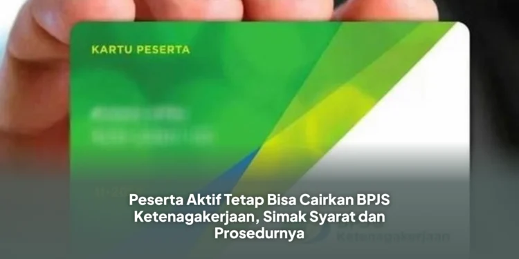 Peserta Aktif Tetap Bisa Cairkan BPJS Ketenagakerjaan, Simak Syarat dan Prosedurnya