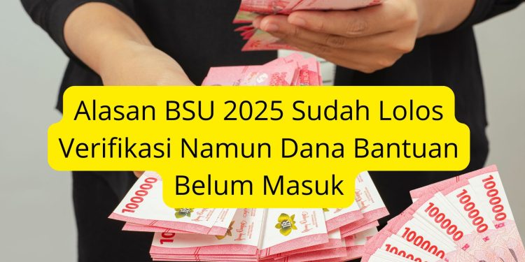 Alasan BSU 2025 Sudah Lolos Verifikasi Namun Dana Bantuan Belum Masuk