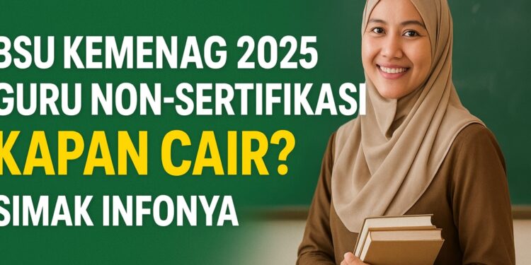 BSU Kemenag 2025 Guru Non-Sertifikasi Kapan Cair Simak Infonya
